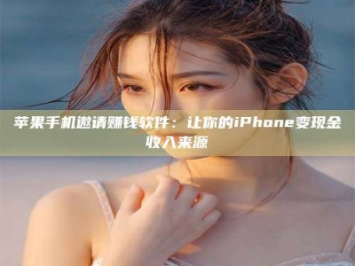 台州苹果手机邀请赚钱软件：让你的iPhone变现金收入来源