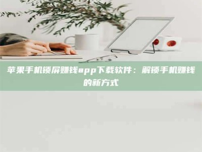 台州苹果手机锁屏赚钱app下载软件：解锁手机赚钱的新方式