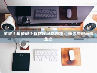 台州苹果手机锁屏上有软件可以赚钱：新兴的微营销生态