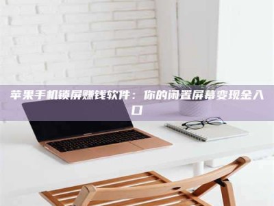 台州苹果手机锁屏赚钱软件：你的闲置屏幕变现金入口