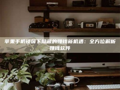 台州苹果手机锁屏下隐藏的赚钱新机遇：全方位解析赚钱软件