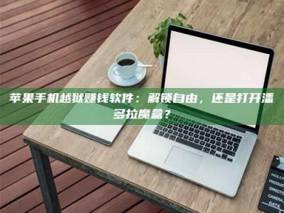 台州苹果手机越狱赚钱软件：解锁自由，还是打开潘多拉魔盒？