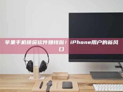 台州苹果手机锁屏软件赚钱啦！iPhone用户的新风口