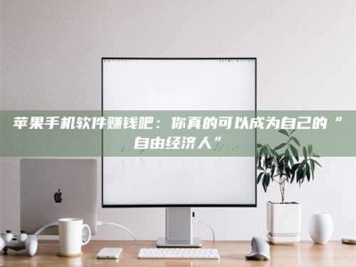 台州苹果手机软件赚钱吧：你真的可以成为自己的“自由经济人”