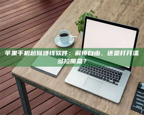 台州苹果手机越狱赚钱软件:解锁自由,还是打开潘多拉魔盒? 第1张 台州苹果手机越狱赚钱软件:解锁自由,还是打开潘多拉魔盒? 第1张