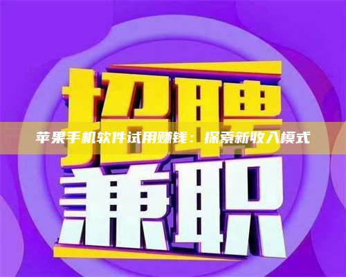 台州苹果手机软件试用赚钱:探索新收入模式 第1张 台州苹果手机软件试用赚钱:探索新收入模式 第1张
