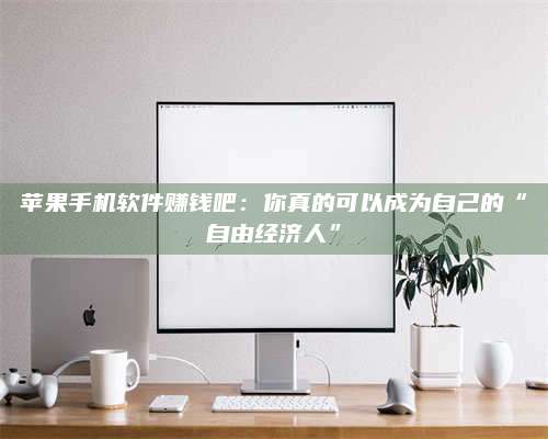 台州苹果手机软件赚钱吧:你真的可以成为自己的“自由经济人” 第1张 台州苹果手机软件赚钱吧:你真的可以成为自己的“自由经济人” 第1张