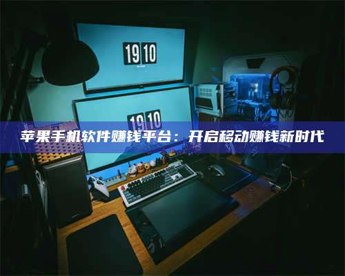 台州苹果手机软件赚钱平台:开启移动赚钱新时代 第1张 台州苹果手机软件赚钱平台:开启移动赚钱新时代 第1张