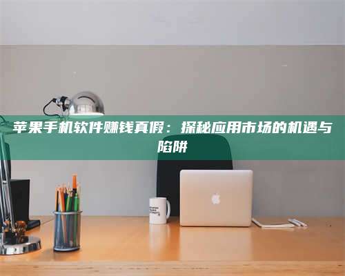 台州苹果手机软件赚钱真假:探秘应用市场的机遇与陷阱 第1张 台州苹果手机软件赚钱真假:探秘应用市场的机遇与陷阱 第1张