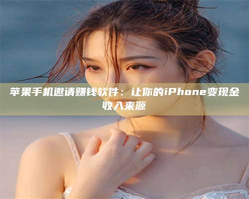台州苹果手机邀请赚钱软件:让你的iPhone变现金收入来源 第1张 台州苹果手机邀请赚钱软件:让你的iPhone变现金收入来源 第1张