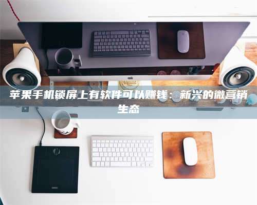 台州苹果手机锁屏上有软件可以赚钱:新兴的微营销生态 第1张 台州苹果手机锁屏上有软件可以赚钱:新兴的微营销生态 第1张