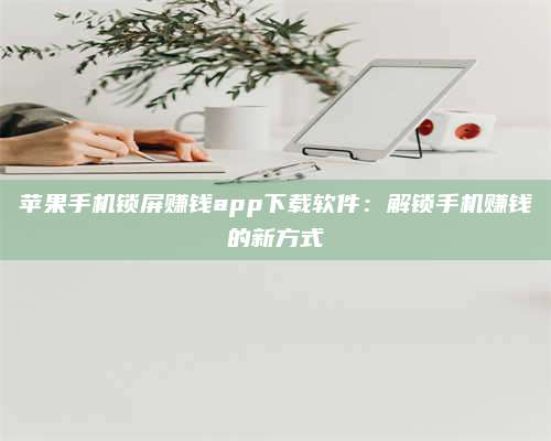 台州苹果手机锁屏赚钱app下载软件:解锁手机赚钱的新方式 第1张 台州苹果手机锁屏赚钱app下载软件:解锁手机赚钱的新方式 第1张