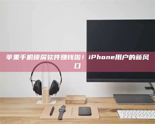 台州苹果手机锁屏软件赚钱啦!iPhone用户的新风口 第1张 台州苹果手机锁屏软件赚钱啦!iPhone用户的新风口 第1张