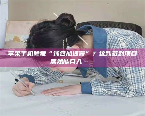 台州苹果手机隐藏“钱包加速器”?这款签到项目居然能月入…… 第1张 台州苹果手机隐藏“钱包加速器”?这款签到项目居然能月入…… 第1张